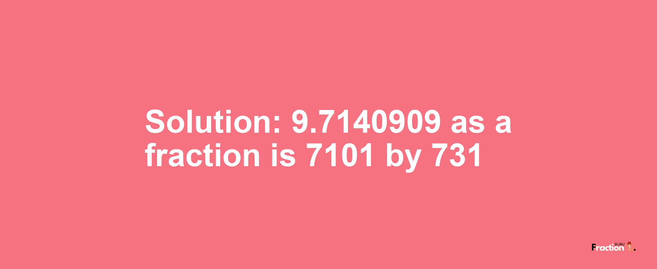 Solution:9.7140909 as a fraction is 7101/731